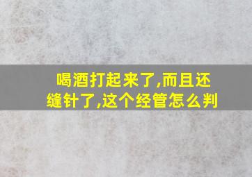 喝酒打起来了,而且还缝针了,这个经管怎么判