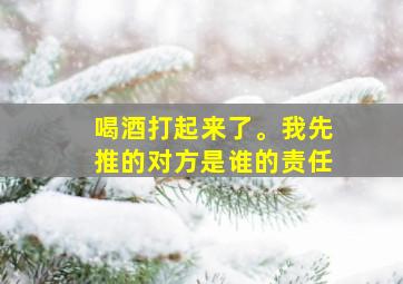 喝酒打起来了。我先推的对方是谁的责任