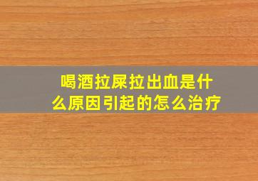 喝酒拉屎拉出血是什么原因引起的怎么治疗