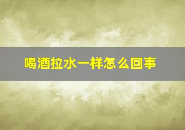 喝酒拉水一样怎么回事