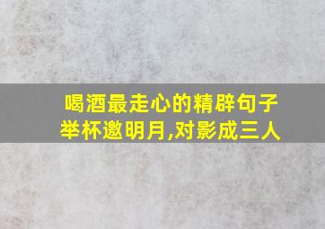 喝酒最走心的精辟句子举杯邀明月,对影成三人