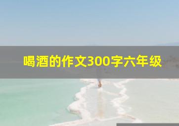 喝酒的作文300字六年级