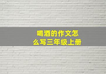 喝酒的作文怎么写三年级上册