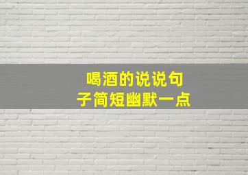 喝酒的说说句子简短幽默一点