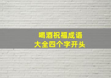 喝酒祝福成语大全四个字开头