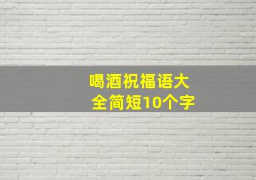 喝酒祝福语大全简短10个字