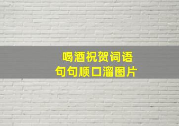 喝酒祝贺词语句句顺口溜图片