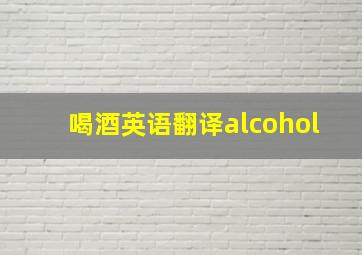 喝酒英语翻译alcohol