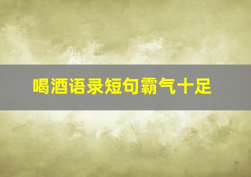 喝酒语录短句霸气十足