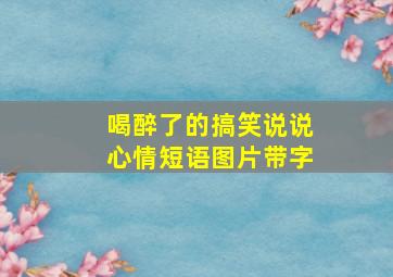 喝醉了的搞笑说说心情短语图片带字