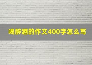 喝醉酒的作文400字怎么写