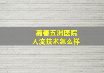 嘉善五洲医院人流技术怎么样