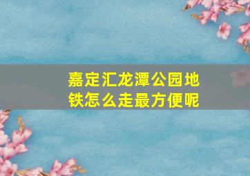 嘉定汇龙潭公园地铁怎么走最方便呢