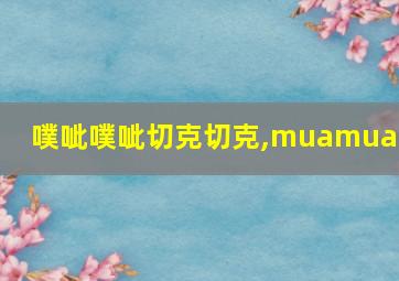 噗呲噗呲切克切克,muamua啊