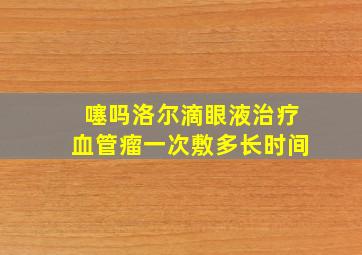 噻吗洛尔滴眼液治疗血管瘤一次敷多长时间