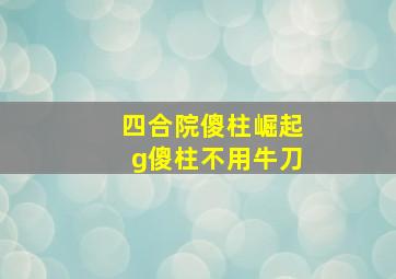 四合院傻柱崛起g傻柱不用牛刀