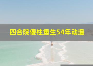 四合院傻柱重生54年动漫