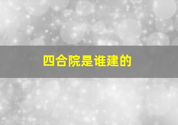 四合院是谁建的