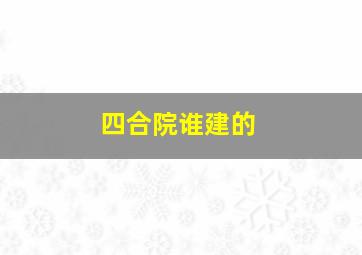 四合院谁建的