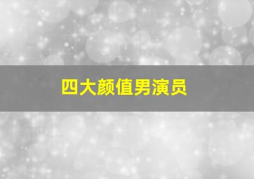 四大颜值男演员