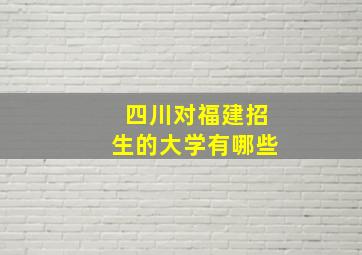 四川对福建招生的大学有哪些