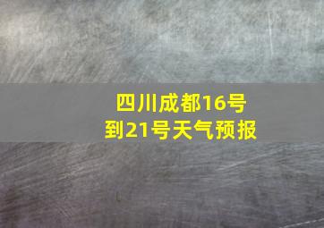 四川成都16号到21号天气预报