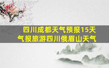 四川成都天气预报15天气报旅游四川俄眉山天气