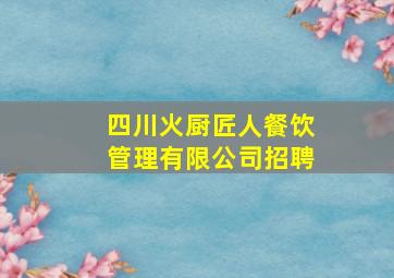 四川火厨匠人餐饮管理有限公司招聘