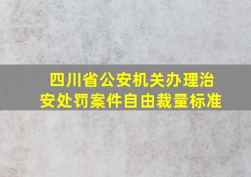 四川省公安机关办理治安处罚案件自由裁量标准