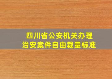 四川省公安机关办理治安案件自由裁量标准