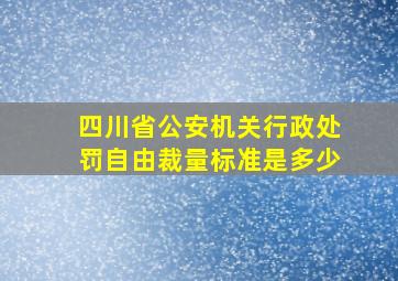 四川省公安机关行政处罚自由裁量标准是多少