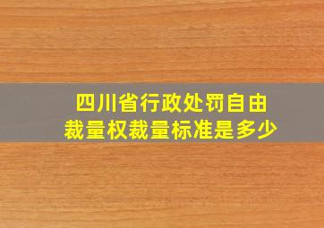 四川省行政处罚自由裁量权裁量标准是多少