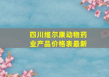 四川维尔康动物药业产品价格表最新