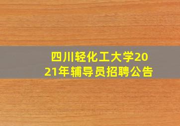 四川轻化工大学2021年辅导员招聘公告