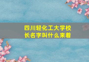 四川轻化工大学校长名字叫什么来着