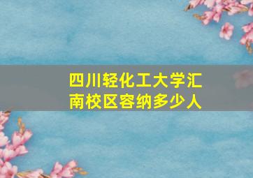 四川轻化工大学汇南校区容纳多少人