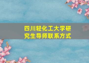 四川轻化工大学研究生导师联系方式