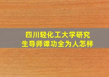 四川轻化工大学研究生导师谭功全为人怎样