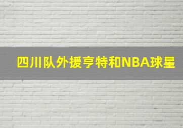 四川队外援亨特和NBA球星