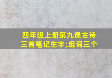 四年级上册第九课古诗三首笔记生字;组词三个