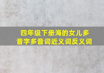 四年级下册海的女儿多音字多音词近义词反义词