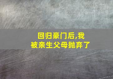 回归豪门后,我被亲生父母抛弃了