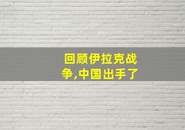 回顾伊拉克战争,中国出手了