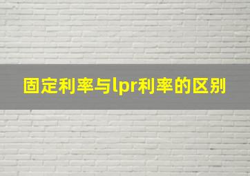 固定利率与lpr利率的区别