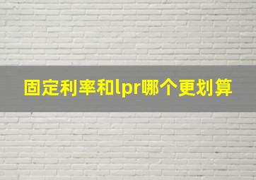 固定利率和lpr哪个更划算