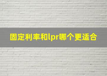 固定利率和lpr哪个更适合