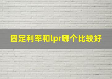 固定利率和lpr哪个比较好