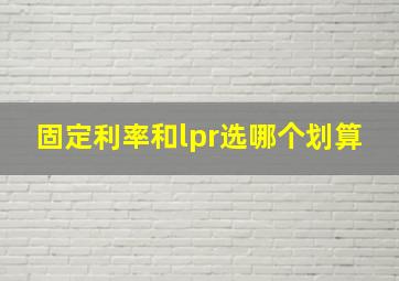 固定利率和lpr选哪个划算