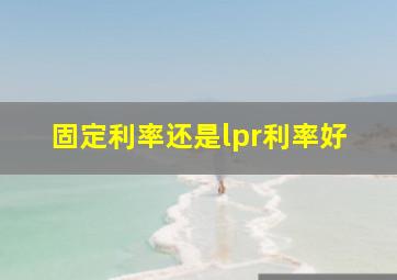 固定利率还是lpr利率好