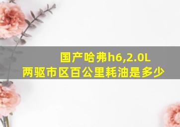 国产哈弗h6,2.0L两驱市区百公里耗油是多少